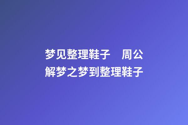 梦见整理鞋子　周公解梦之梦到整理鞋子